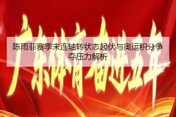 陈雨菲赛季末连轴转状态起伏与奥运积分争夺压力解析